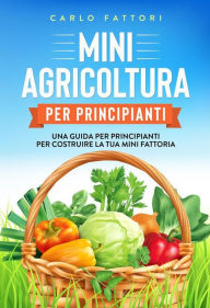 Mini agricoltura per principianti: Una guida per principianti per costruire la tua mini fattoria