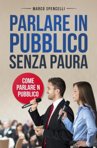 Title: Parlare in pubblico senza paura. Come parlare in pubblico, Author: Marco Spencelli
