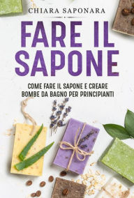 Title: Fare il sapone. Come fare il sapone e creare bombe da bagno per principianti, Author: Chiara Saponara