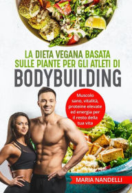 Title: La dieta vegana basata sulle piante per gli atleti di bodybuilding. Muscolo sano, vitalità, proteine elevate ed energia per il resto della tua vita, Author: Maria Nandelli