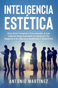 Title: Inteligencia Estètica. UNA GUÍA COMPLETA PARA AYUDAR A LOS LÍDERES EMPRESARIALES A CONSTRUIR SU NEGOCIO A SU MANERA AUTÉNTICA Y DISTINTIVA, Author: Antonio Martinez