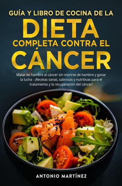 GUÍA Y LIBRO DE COCINA DE LA DIETA COMPLETA CONTRA EL CÁNCER. Matar de hambre al cáncer sin morirse de hambre y ganar la lucha - ¡Recetas sanas, sabrosas y nutritivas para el tratamiento y la recuperación del cáncer!