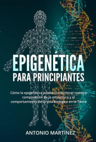 Title: Epigenética para principiantes. Cómo la epigenética puede revolucionar nuestra comprensión de la estructura y el comportamiento de la vida biológica en la Tierra, Author: Antonio Martínez