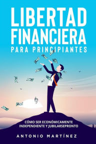 Title: Libertad financiera para principiantes. Cómo ser económicamente independiente y jubilarse pronto, Author: Antonio Martínez