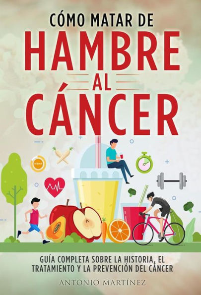 CÓMO MATAR DE HAMBRE AL CÁNCER. Guía completa sobre la historia, el tratamiento y la prevención del cáncer