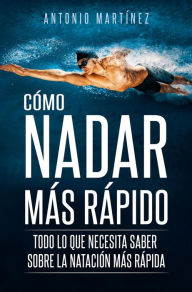 Title: CÓMO NADAR MÁS RÁPIDO. Todo lo que necesita saber sobre la natación más rápida, Author: Antonio Martínez