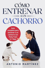 Title: Cómo entrenar a un cachorro: Guía completa para entrenar a un cachorro con Potty Train in 7 days, Author: Antonio Martínez
