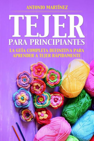 TEJER PARA PRINCIPIAN-TES. La guía completa definitiva para aprender a tejer rápidamente