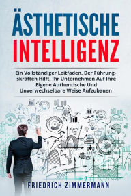 Title: Ästhetische intelligenz. EIN VOLLSTÄNDIGER LEITFADEN, DER FÜHRUNGSKRÄFTEN HILFT, IHR UNTERNEHMEN AUF IHRE EIGENE AUTHENTISCHE UND UNVERWECHSELBARE WEISE AUFZUBAUEN, Author: Friedrich Zimmermann