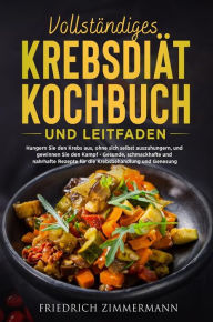 Title: VOLLSTÄNDIGES KREBSDIÄT-KOCHBUCH UND LEITFADEN. Hungern Sie den Krebs aus, ohne sich selbst auszuhungern, und gewinnen Sie den Kampf - Gesunde, schmackhafte und nahrhafte Rezepte für die Krebsbehandlung und Genesung!, Author: Friedrich Zimmermann