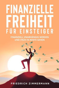Title: Finanzielle Freiheit für Einsteiger. Finanziell unabhängig werden und früh in Rente gehen, Author: Friedrich Zimmermann