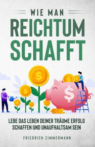 Title: Wie man Reichtum schafft. Lebe das Leben deiner Träume Erfolg schaffen und unaufhaltsam sein, Author: Friedrich Zimmermann