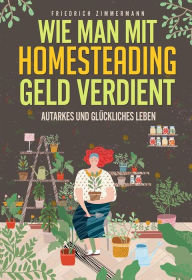 Title: Wie man mit Homesteading Geld verdient. Autarkes und glückliches Leben, Author: Friedrich Zimmermann