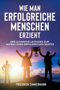 Title: WIE MAN ERFOLGREICHE MENSCHEN ERZIEHT. Der ultimative Leitfaden zum Aufbau eines erfolgreichen Geistes, Author: Friedrich Zimmermann