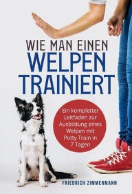 Title: Wie man einen Welpen trainiert: Ein kompletter Leitfaden zur Ausbildung eines Welpen mit Potty Train in 7 Tagen, Author: Friedrich Zimmermann