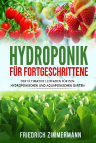 Title: Hydroponik für Fortgeschrittene: Der ultimative Leitfaden für den hydroponischen und aquaponischen Garten, Author: Friedrich Zimmermann