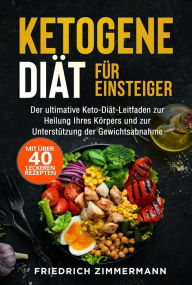 Title: Ketogene Diät für Einsteiger: Der ultimative Keto-Diät-Leitfaden zur Heilung Ihres Körpers und zur Unterstützung der Gewichtsabnahme (Mit über 40 leckeren Rezepten), Author: Friedrich Zimmermann