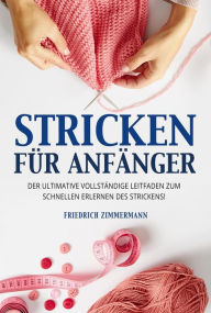 Title: STRICKEN FÜR ANFÄNGER. Der ultimative vollständige Leitfaden zum schnellen Erlernen des Strickens!, Author: Friedrich Zimmermann