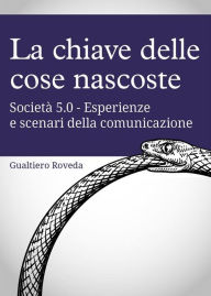 Title: La chiave delle cose nascoste: Società 5.0 - Esperienze e scenari della comunicazione, Author: Gualtiero Roveda