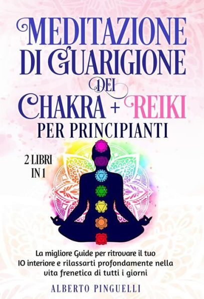 Meditazione di guarigione dei chakra + Reiki per Principianti (2 Libri in 1): La migliore Guide per ritrovare il tuo IO interiore e rilassarti profondamente nella vita frenetica di tutti i giorni