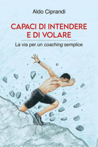 Title: Capaci di intendere e di volare: La via per un coaching semplice, Author: Aldo Ciprandi