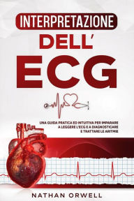 Title: Interpretazione dell'ECG: Una Guida Pratica ed Intuitiva per Imparare a Leggere l'ECG e a Diagnosticare e Trattare le Aritmie, Author: Nathan Orwell