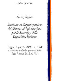 Title: Servizi Segreti: Struttura ed Organizzazione del Sistema di Informazione per la Sicurezza della Repubblica Italiana: Legge 3 agosto 2007, n. 124, Author: Andrea Gavagnin