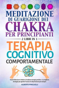 Title: Meditazione di guarigione dei chakra per principianti + Terapia Cognitivo-Comportamentale (2 Libri in 1): Come bilanciare i chakra e irradiare energia positiva + La migliore strategia per gestire l'ansia e la depressione per sempre, Author: Alberto Pinguelli