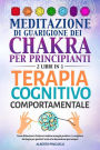 Meditazione di guarigione dei chakra per principianti + Terapia Cognitivo-Comportamentale (2 Libri in 1): Come bilanciare i chakra e irradiare energia positiva + La migliore strategia per gestire l'ansia e la depressione per sempre