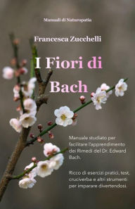 Title: I Fiori di Bach: Manuale studiato per facilitare l'apprendimento dei Rimedi del Dr. Edward Bach, Author: Francesca Zucchelli
