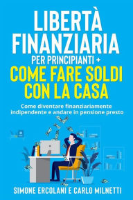 Title: Libertà Finanziaria per Principianti + Come fare soldi con la casa (2 Libri in 1): Come diventare finanziariamente indipendente e andare in pensione presto, Author: Simone Ercolani