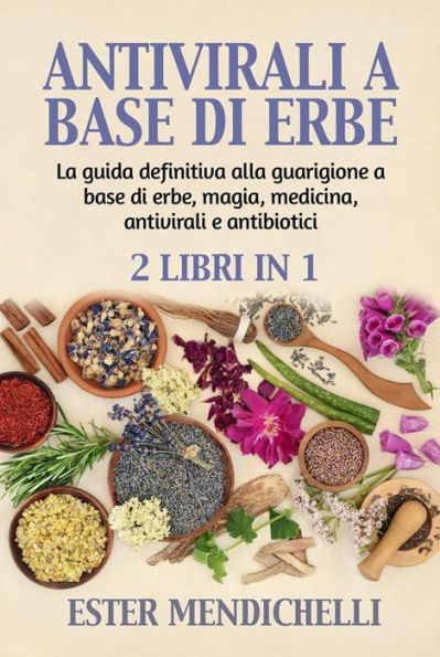 ANTIVIRALI A BASE DI ERBE + La guida definitiva alla guarigione a base di erbe, magia, medicina, antivirali e antibiotici (2 Libri in 1): RIMEDI NATURALI PER LE INFEZIONI VIRALI EMERGENTI e resistenti