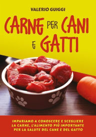 Title: Carne per cani e gatti. Impariamo a conoscere e scegliere la carne, l'alimento più importante per la salute del cane e del gatto, Author: Valerio Guiggi