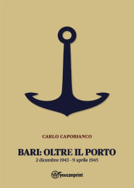 Title: Bari: Oltre il porto: 2 dicembre 1943 - 9 aprile 1945, Author: Carlo Capobianco