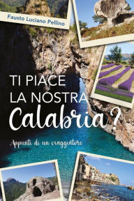 Title: Ti piace la nostra Calabria?: Appunti di un viaggiatore, Author: Fausto Luciano Pellino