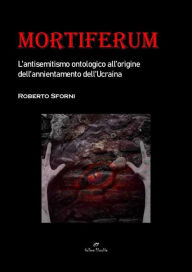 Title: Mortiferum. L'antisemitismo ontologico all'origine dell'annientamento dell'Ucraina, Author: Roberto Sforni