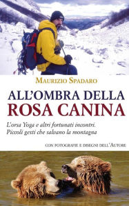 Title: All'ombra della rosa canina. L'orsa Yoga e altri fortunati incontri. Piccoli gesti che salvano la montagna, Author: Maurizio Spadaro