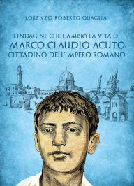 Title: L'indagine che cambiò la vita di Marco Claudio Acuto, cittadino dell'Impero Romano, Author: Lorenzo Roberto Quaglia