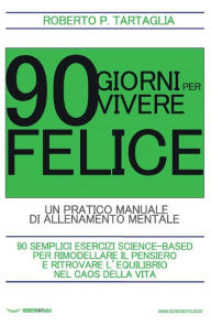 Title: 90 Giorni per vivere felice: Un pratico manuale di allenamento mentale, Author: Roberto P. Tartaglia