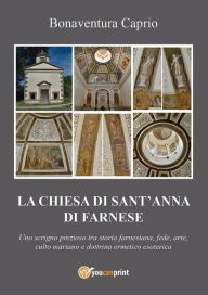 Title: La Chiesa di S. Anna di Farnese - uno scrigno prezioso tra storia farnesiana, fede, arte, culto mariano e dottrina ermetico esoterica ed alchemico-ermetica, Author: Bonaventura Caprio