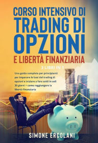 Title: Corso intensivo di trading di opzioni e libertà finanziaria (3 Libri in 1): Una guida completa per principianti per imparare le basi del trading di opzioni e iniziare a fare soldi in soli 30 giorni + come raggiungere la libertà finanziaria, Author: Simone Ercolani