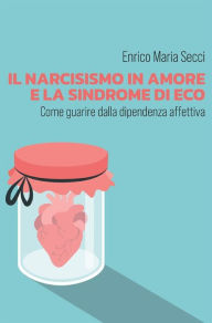 Title: Il narcisismo in amore e la sindrome di Eco - Come guarire dalla dipendenza affettiva, Author: Enrico Maria Secci