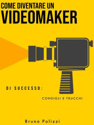 Title: Come diventare un videomaker di successo: consigli e trucchi, Author: Bruno Polizzi