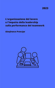 Title: L'organizzazione del lavoro e l'impatto della leadership sulla performance del teamwork, Author: Gianfranco Prencipe