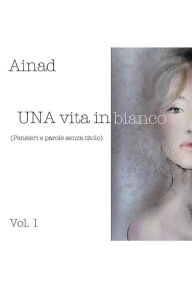 Title: UNA vita in bianco: (Pensieri e parole senza titolo), Author: Ainad