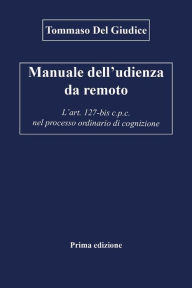 Title: Manuale dell'udienza da remoto - L'art. 127-bis c.p.c. nel processo ordinario di cognizione, Author: Tommaso Del Giudice