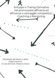 Title: Sviluppo e Training Formativo nel promuovere efficacia ed efficienza e vantaggio competitivo. Coaching e Mentoring, Author: Acciu Roberto