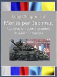 Title: Morire per Bakhmut: Ucraina: la guerra grande di nuovo in Europa, Author: Luigi Chiapperini