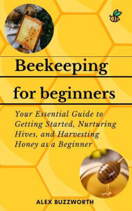 Title: Beekeeping for Beginners: Your Essential Guide to Getting Started, Nurturing Hives and Harvesting Honey as a Beginner, Author: Alex Buzzworth