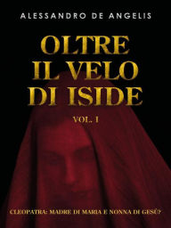 Title: Oltre il velo di Iside vol. I: Cleopatra: madre di Maria e nonna di Gesù?, Author: Alessandro De Angelis